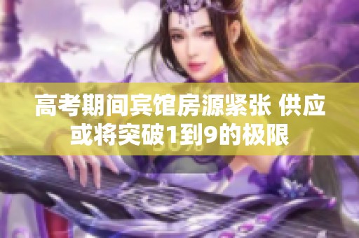 高考期间宾馆房源紧张 供应或将突破1到9的极限