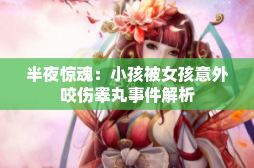 半夜惊魂：小孩被女孩意外咬伤睾丸事件解析