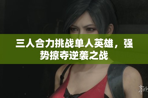 三人合力挑战单人英雄，强势掠夺逆袭之战