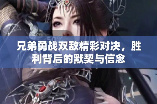 兄弟勇战双敌精彩对决，胜利背后的默契与信念