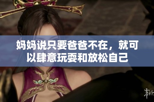 妈妈说只要爸爸不在，就可以肆意玩耍和放松自己