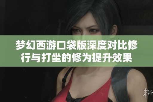 梦幻西游口袋版深度对比修行与打坐的修为提升效果