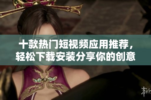 十款热门短视频应用推荐，轻松下载安装分享你的创意