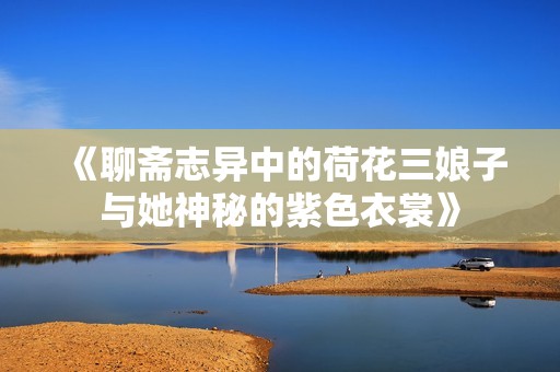 《聊斋志异中的荷花三娘子与她神秘的紫色衣裳》
