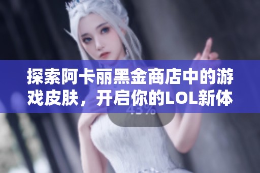 探索阿卡丽黑金商店中的游戏皮肤，开启你的LOL新体验