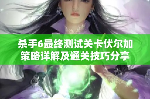 杀手6最终测试关卡伏尔加策略详解及通关技巧分享