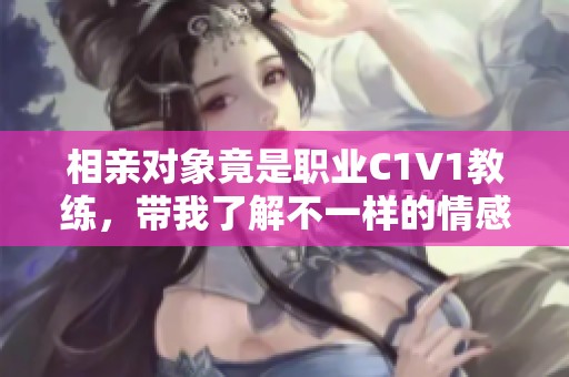 相亲对象竟是职业C1V1教练，带我了解不一样的情感世界