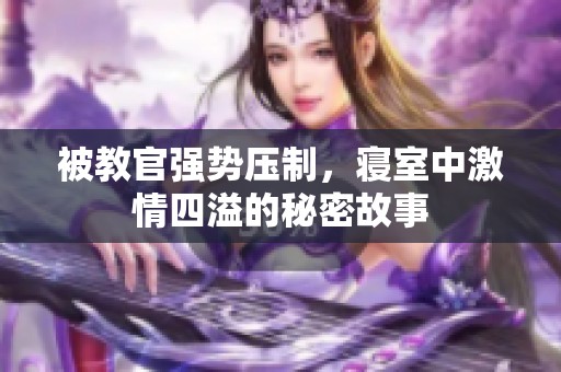 被教官强势压制，寝室中激情四溢的秘密故事