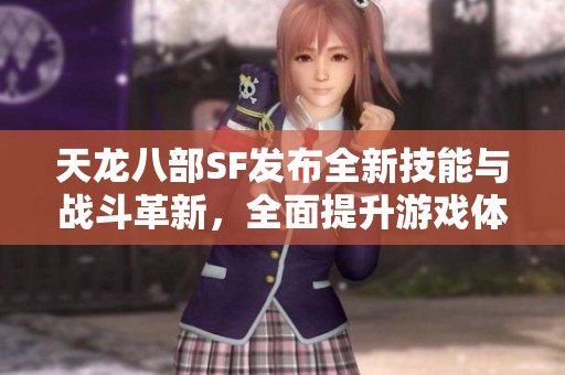天龙八部SF发布全新技能与战斗革新，全面提升游戏体验！