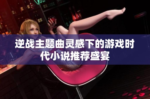 逆战主题曲灵感下的游戏时代小说推荐盛宴
