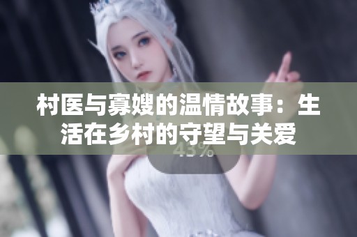 村医与寡嫂的温情故事：生活在乡村的守望与关爱