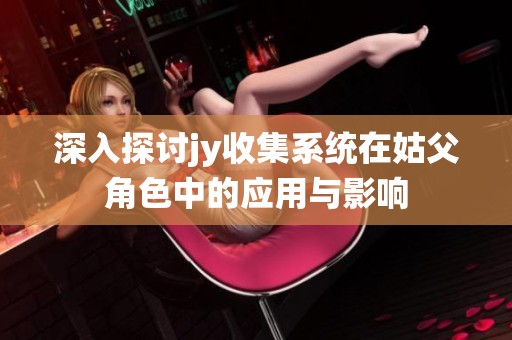 深入探讨jy收集系统在姑父角色中的应用与影响