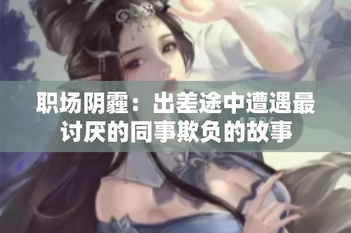 职场阴霾：出差途中遭遇最讨厌的同事欺负的故事