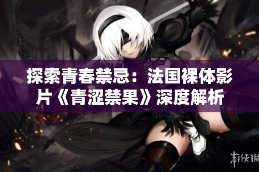 探索青春禁忌：法国裸体影片《青涩禁果》深度解析