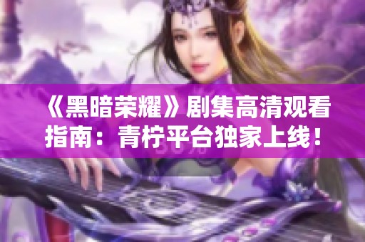 《黑暗荣耀》剧集高清观看指南：青柠平台独家上线！