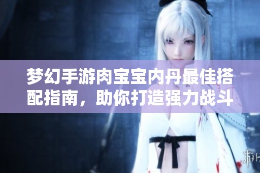 梦幻手游肉宝宝内丹最佳搭配指南，助你打造强力战斗伙伴