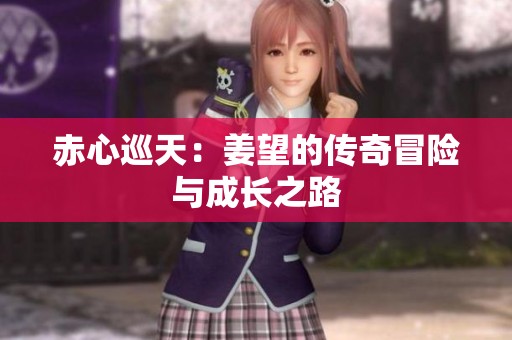赤心巡天：姜望的传奇冒险与成长之路