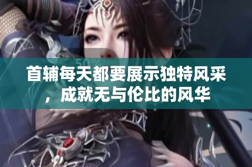 首辅每天都要展示独特风采，成就无与伦比的风华