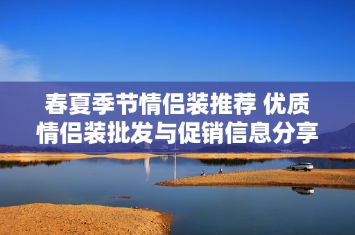 春夏季节情侣装推荐 优质情侣装批发与促销信息分享