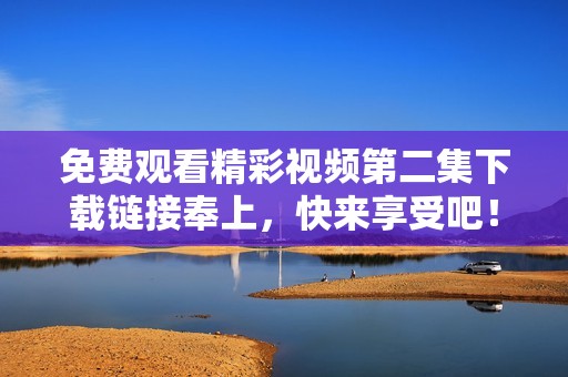 免费观看精彩视频第二集下载链接奉上，快来享受吧！
