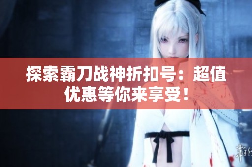 探索霸刀战神折扣号：超值优惠等你来享受！
