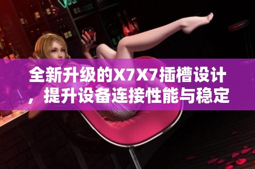 全新升级的X7X7插槽设计，提升设备连接性能与稳定性