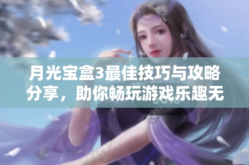 月光宝盒3最佳技巧与攻略分享，助你畅玩游戏乐趣无穷