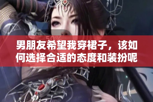 男朋友希望我穿裙子，该如何选择合适的态度和装扮呢