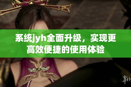 系统jyh全面升级，实现更高效便捷的使用体验