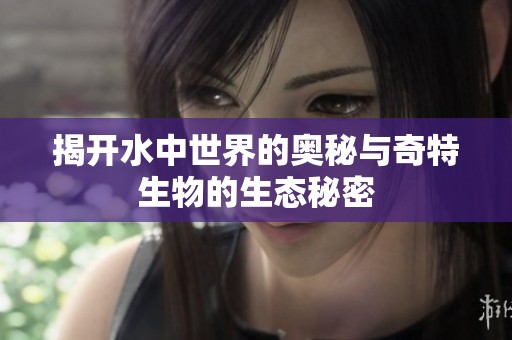 揭开水中世界的奥秘与奇特生物的生态秘密