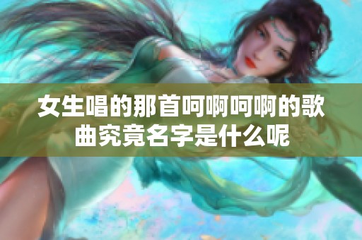 女生唱的那首呵啊呵啊的歌曲究竟名字是什么呢