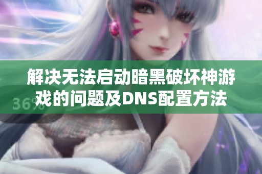 解决无法启动暗黑破坏神游戏的问题及DNS配置方法