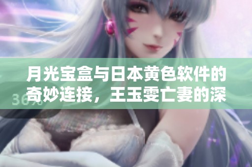 月光宝盒与日本黄色软件的奇妙连接，王玉雯亡妻的深情回忆录