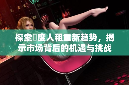 探索卬度人租重新趋势，揭示市场背后的机遇与挑战