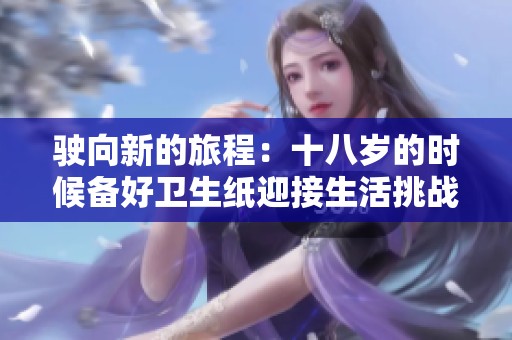 驶向新的旅程：十八岁的时候备好卫生纸迎接生活挑战