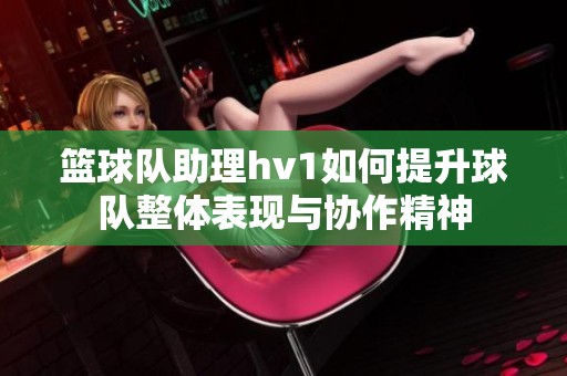 篮球队助理hv1如何提升球队整体表现与协作精神