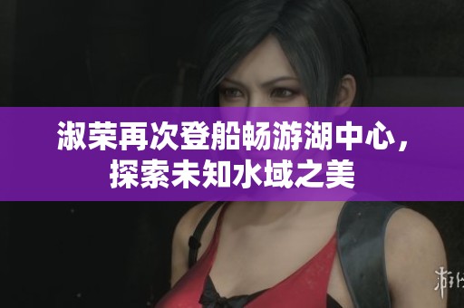 淑荣再次登船畅游湖中心，探索未知水域之美