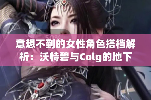 意想不到的女性角色搭档解析：沃特碧与Colg的地下城探秘