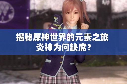 揭秘原神世界的元素之旅 炎神为何缺席？