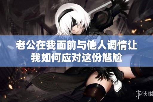 老公在我面前与他人调情让我如何应对这份尴尬