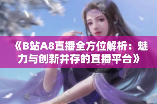 《B站A8直播全方位解析：魅力与创新并存的直播平台》