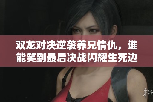 双龙对决逆袭养兄情仇，谁能笑到最后决战闪耀生死边缘
