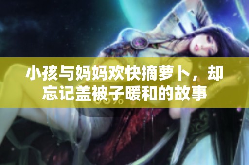 小孩与妈妈欢快摘萝卜，却忘记盖被子暖和的故事