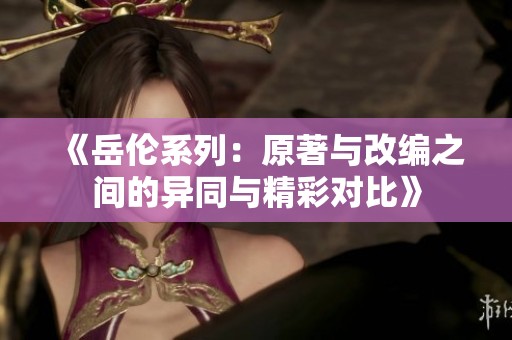 《岳伦系列：原著与改编之间的异同与精彩对比》