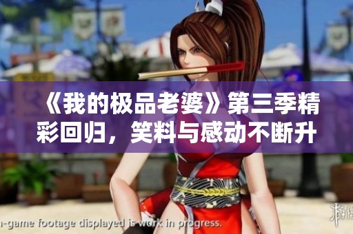 《我的极品老婆》第三季精彩回归，笑料与感动不断升级！