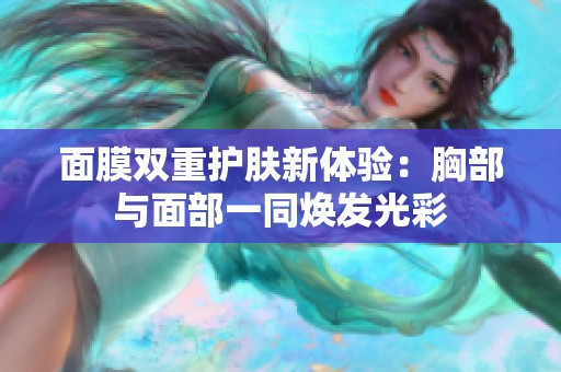 面膜双重护肤新体验：胸部与面部一同焕发光彩