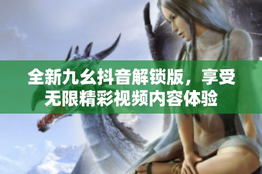 全新九幺抖音解锁版，享受无限精彩视频内容体验