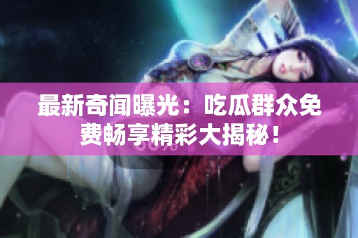 最新奇闻曝光：吃瓜群众免费畅享精彩大揭秘！
