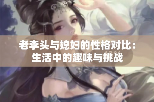 老李头与媳妇的性格对比：生活中的趣味与挑战