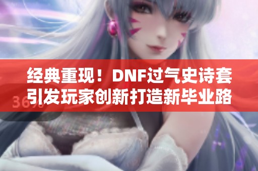 经典重现！DNF过气史诗套引发玩家创新打造新毕业路径